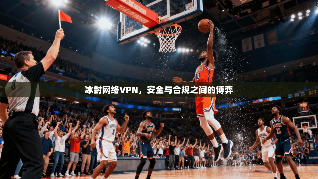 冰封网络VPN，安全与合规之间的博弈