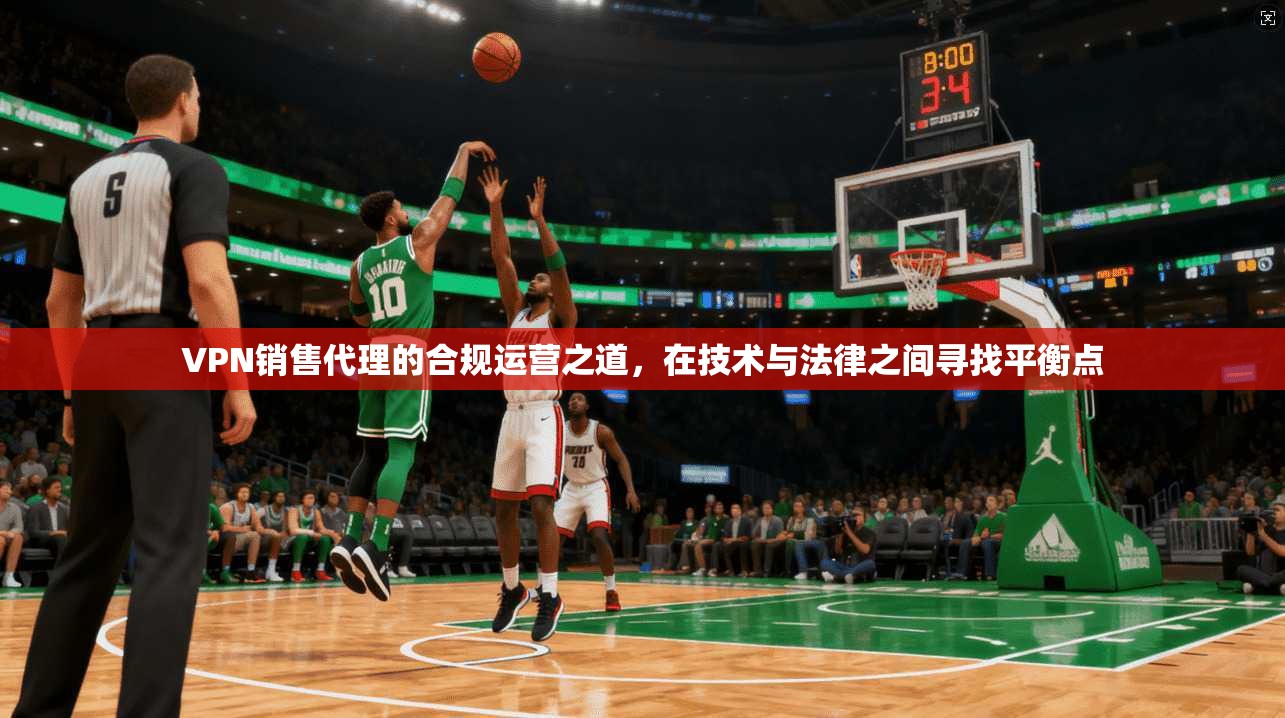 VPN销售代理的合规运营之道，在技术与法律之间寻找平衡点