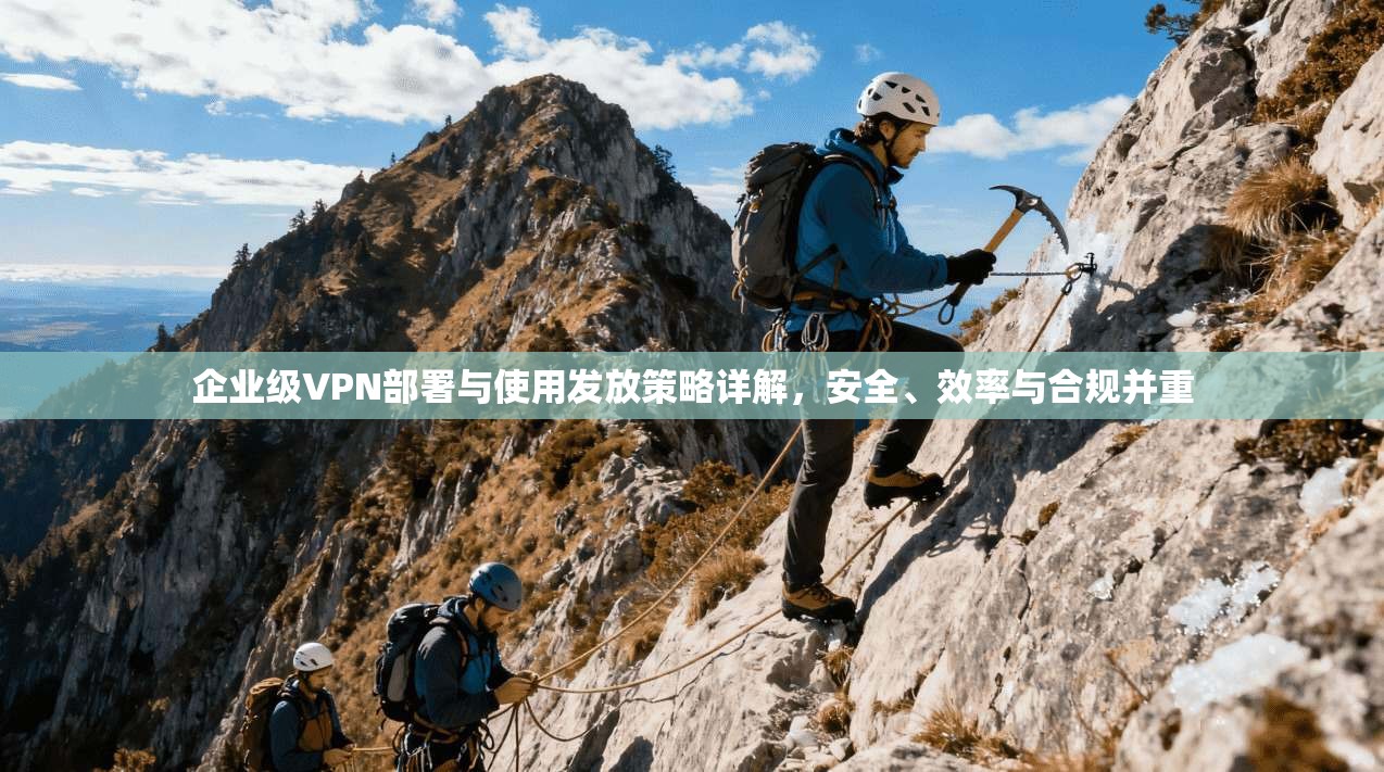 企业级VPN部署与使用发放策略详解，安全、效率与合规并重