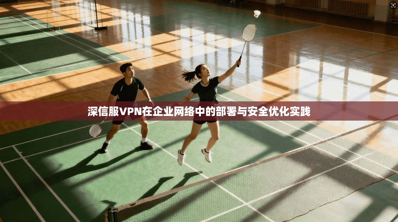 深信服VPN在企业网络中的部署与安全优化实践 第1张 深信服VPN在企业网络中的部署与安全优化实践 第1张