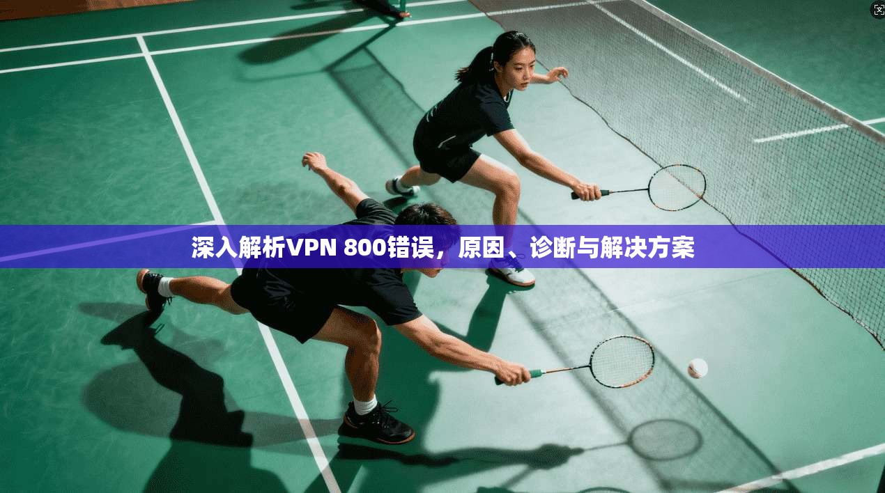 深入解析VPN 800错误,原因、诊断与解决方案 第1张 深入解析VPN 800错误,原因、诊断与解决方案 第1张