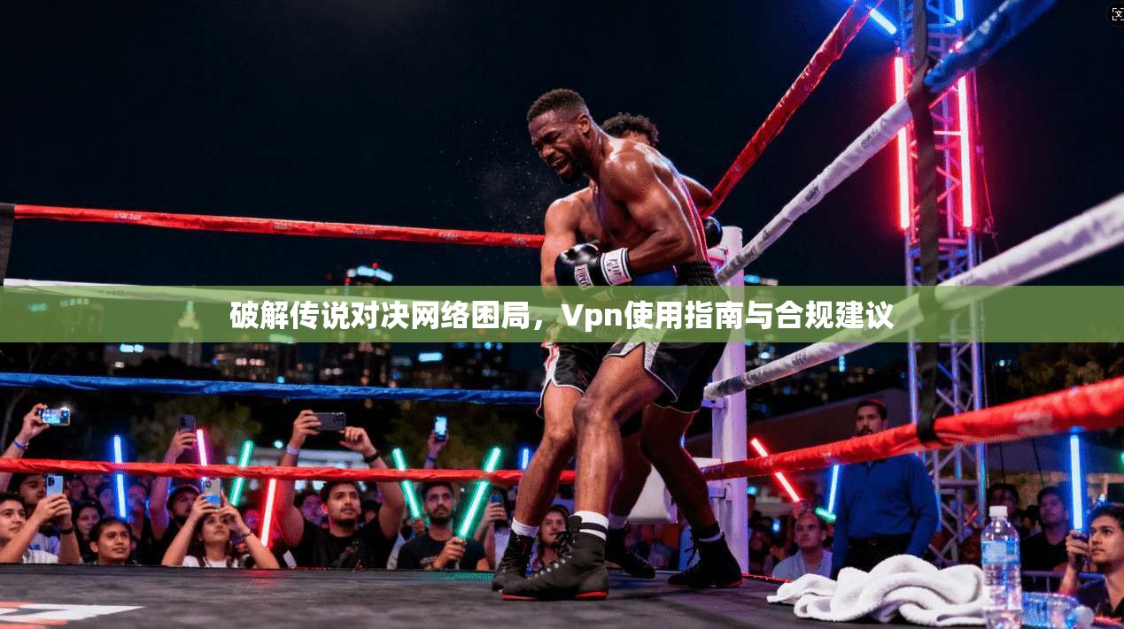 破解传说对决网络困局，Vpn使用指南与合规建议  第1张