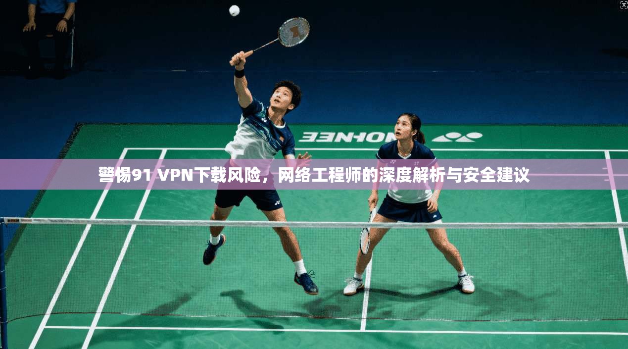 警惕91 VPN下载风险,网络工程师的深度解析与安全建议 第1张 警惕91 VPN下载风险,网络工程师的深度解析与安全建议 第1张