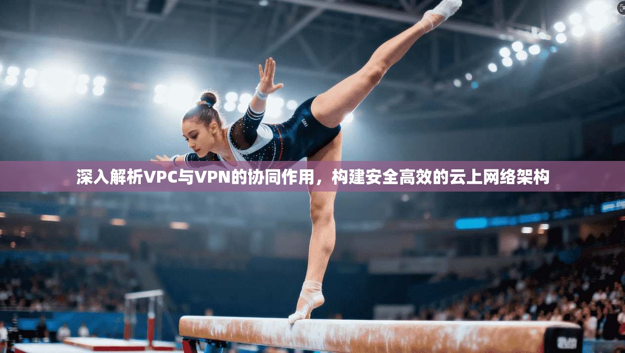 深入解析VPC与VPN的协同作用,构建安全高效的云上网络架构 第1张 深入解析VPC与VPN的协同作用,构建安全高效的云上网络架构 第1张