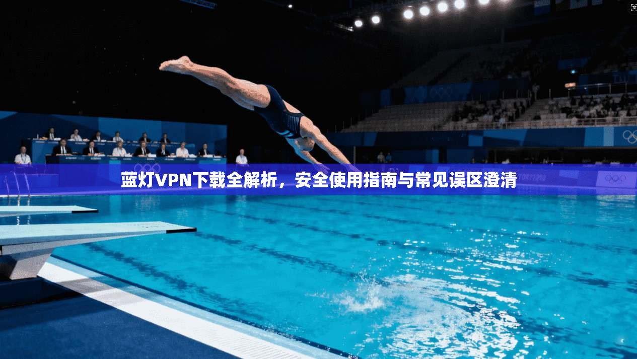蓝灯VPN下载全解析,安全使用指南与常见误区澄清 第1张 蓝灯VPN下载全解析,安全使用指南与常见误区澄清 第1张