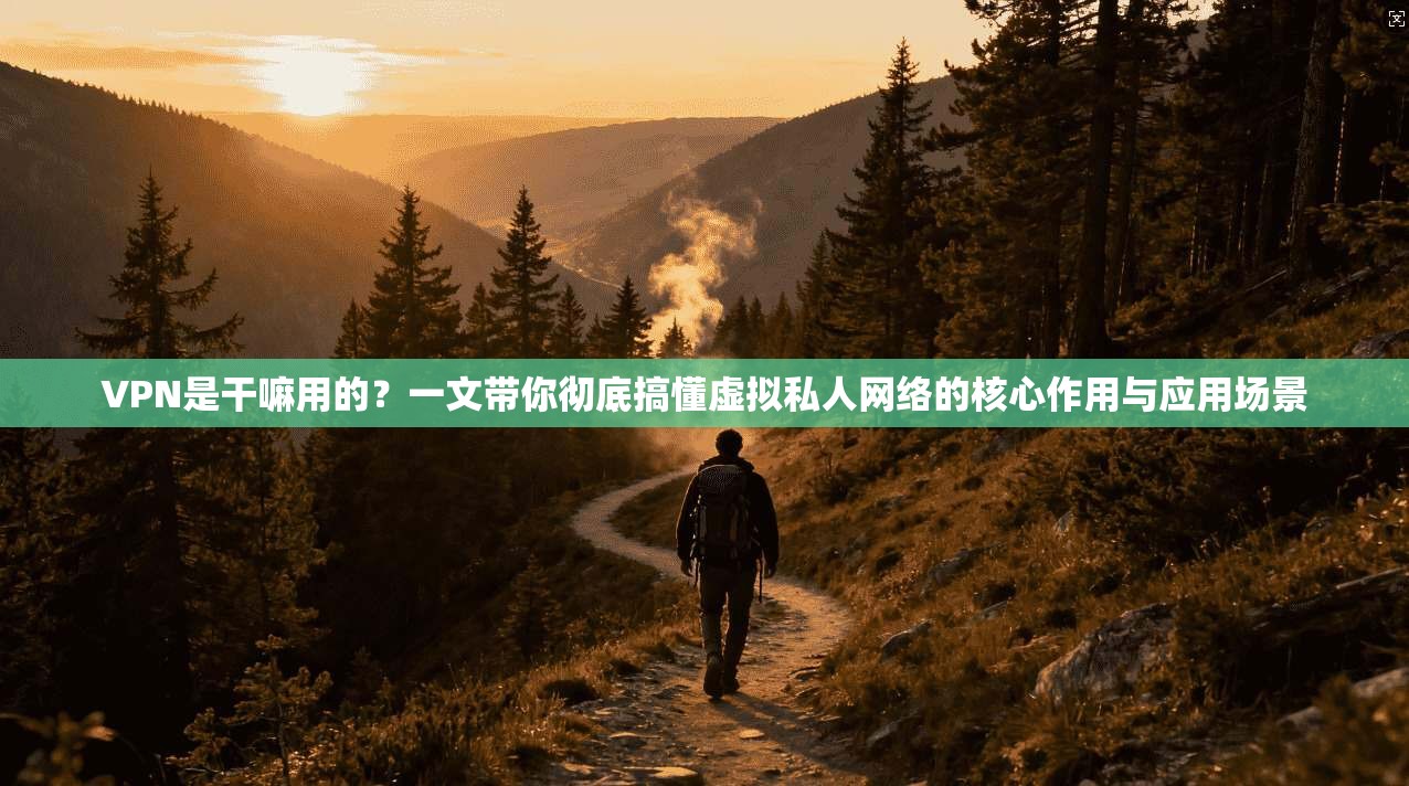 VPN是干嘛用的？一文带你彻底搞懂虚拟私人网络的核心作用与应用场景  第1张