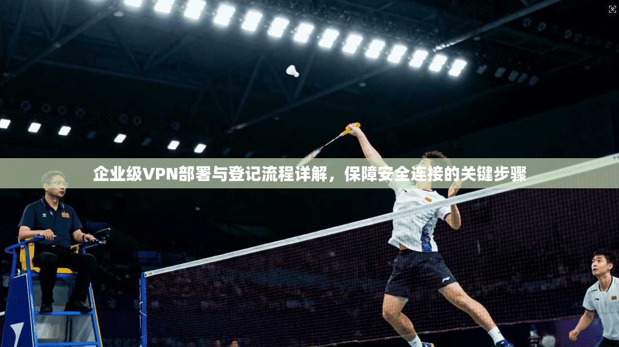 企业级VPN部署与登记流程详解，保障安全连接的关键步骤  第1张