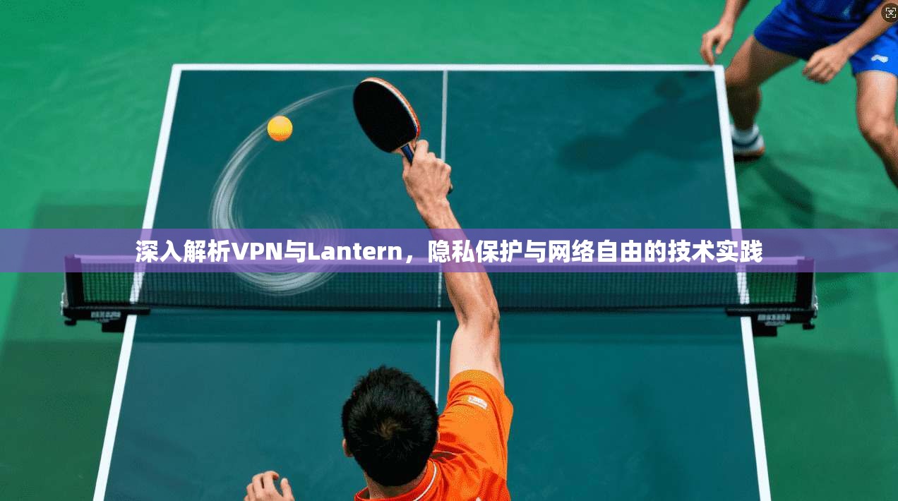 深入解析VPN与Lantern，隐私保护与网络自由的技术实践  第1张