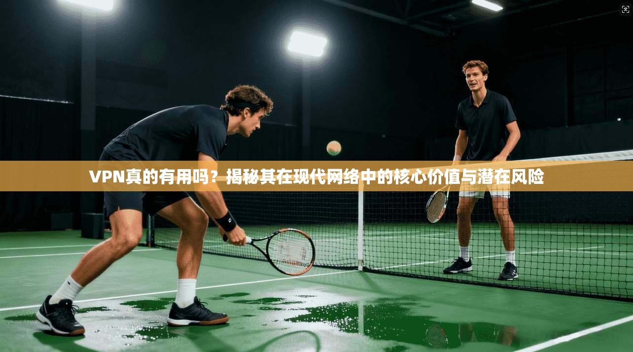 VPN真的有用吗？揭秘其在现代网络中的核心价值与潜在风险  第1张