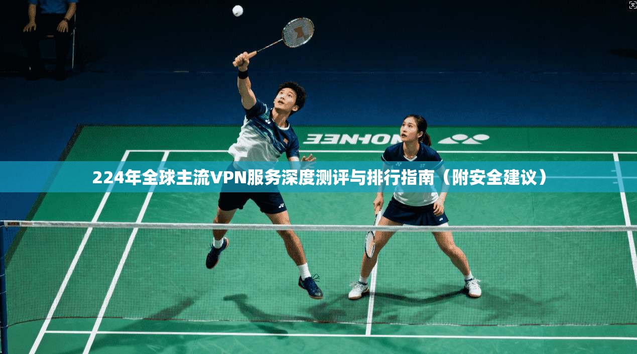 224年全球主流VPN服务深度测评与排行指南（附安全建议）  第1张