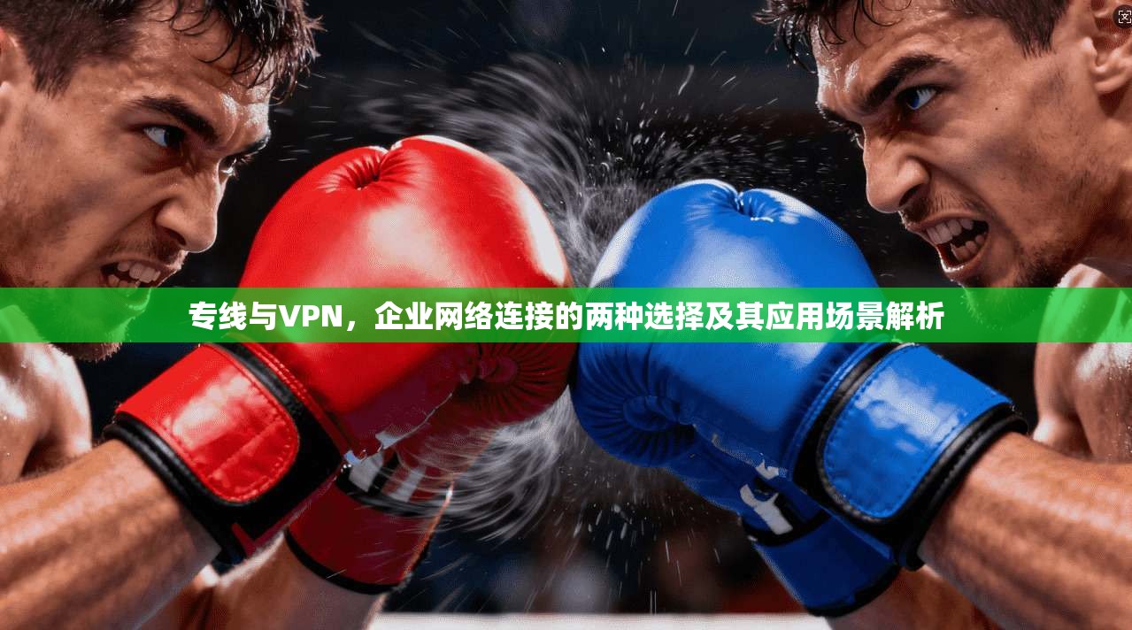 专线与VPN，企业网络连接的两种选择及其应用场景解析  第1张