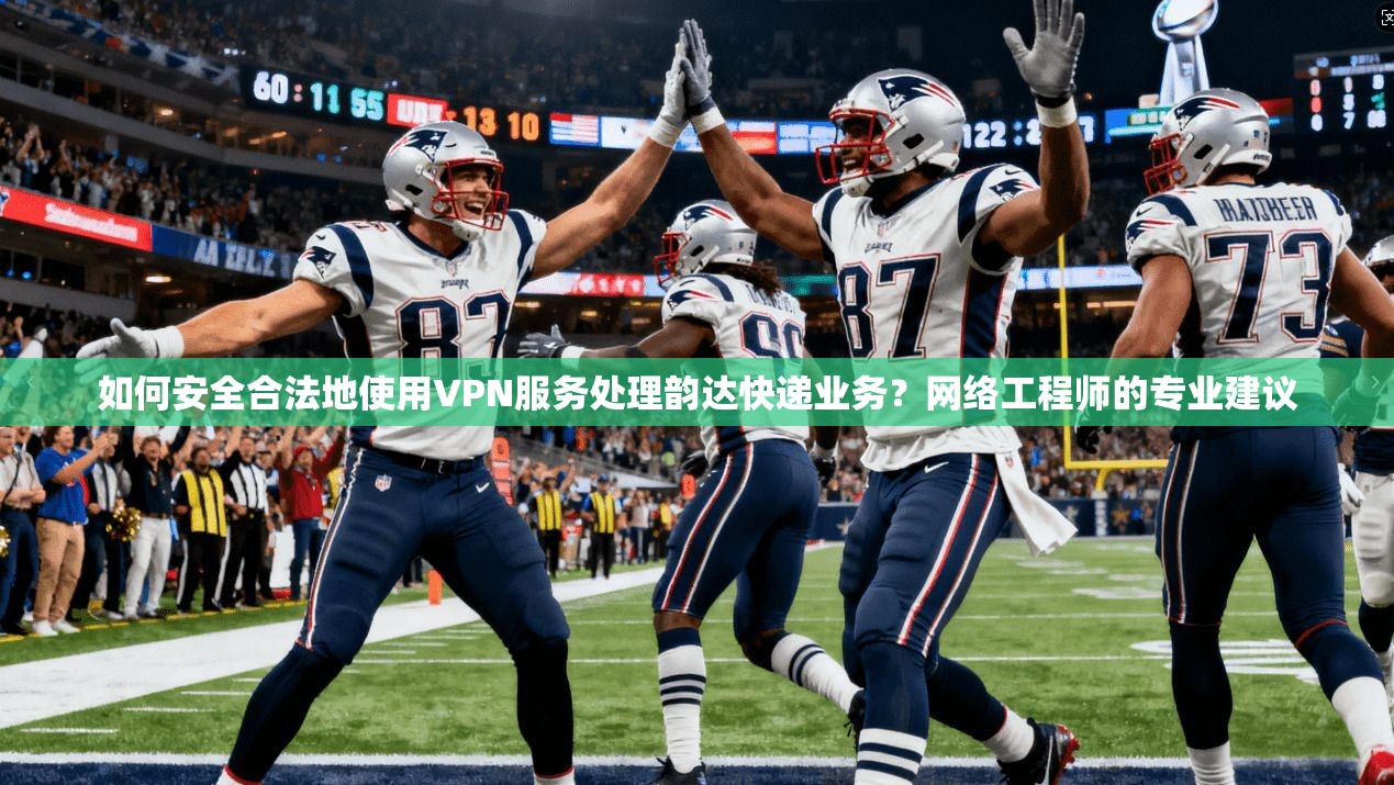 如何安全合法地使用VPN服务处理韵达快递业务？网络工程师的专业建议  第1张