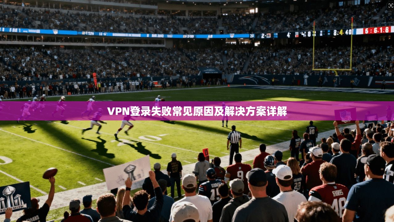 VPN登录失败常见原因及解决方案详解  第1张