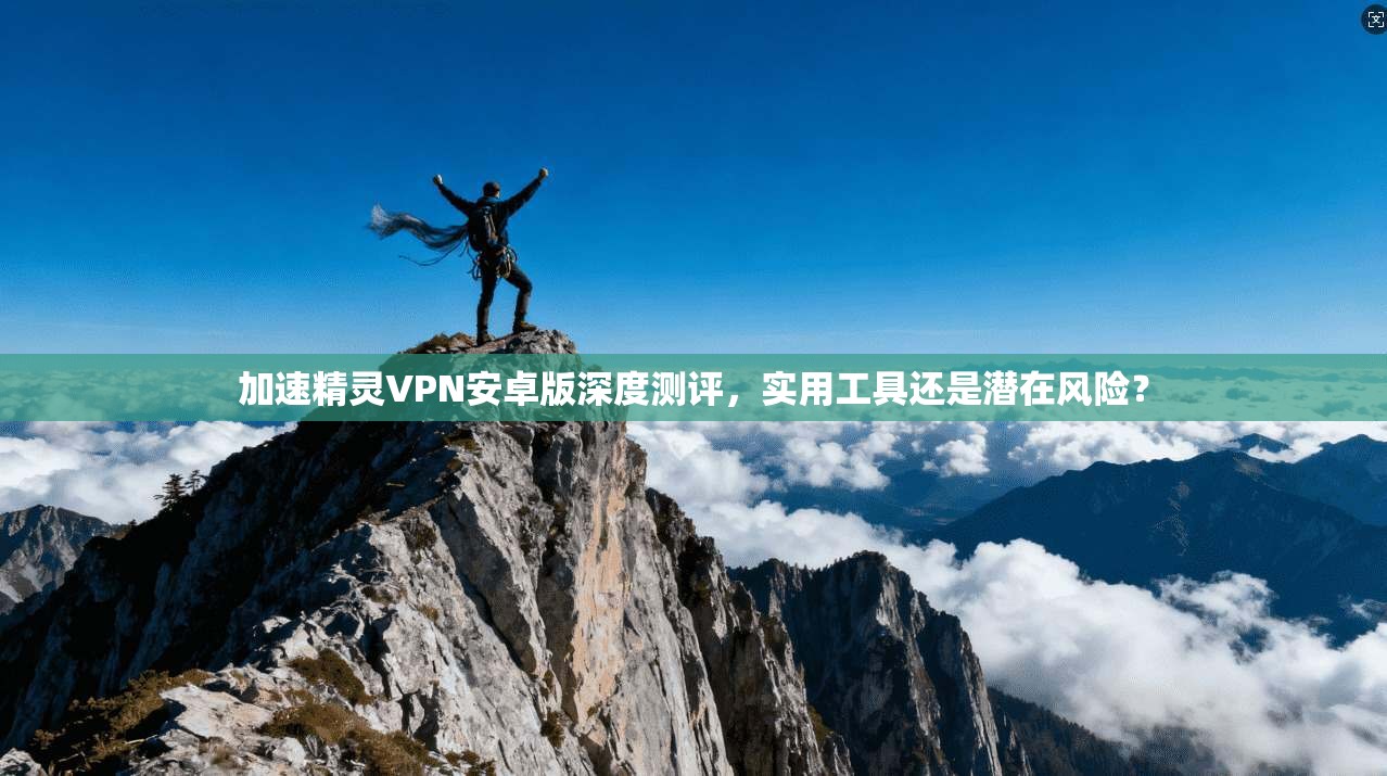 加速精灵VPN安卓版深度测评,实用工具还是潜在风险? 第1张 加速精灵VPN安卓版深度测评,实用工具还是潜在风险? 第1张