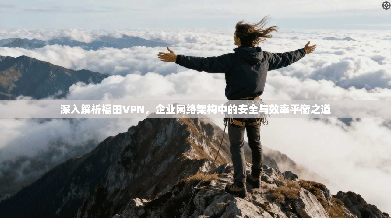 深入解析福田VPN,企业网络架构中的安全与效率平衡之道 第1张 深入解析福田VPN,企业网络架构中的安全与效率平衡之道 第1张