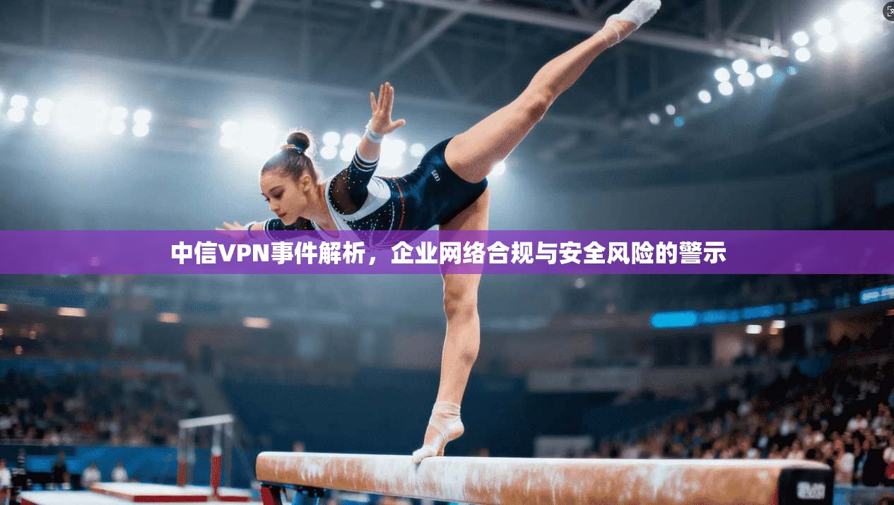 中信VPN事件解析,企业网络合规与安全风险的警示 第1张 中信VPN事件解析,企业网络合规与安全风险的警示 第1张