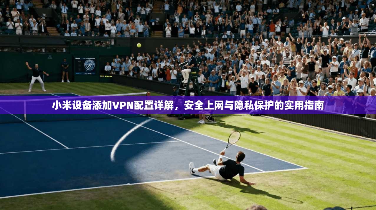 小米设备添加VPN配置详解,安全上网与隐私保护的实用指南 第1张 小米设备添加VPN配置详解,安全上网与隐私保护的实用指南 第1张