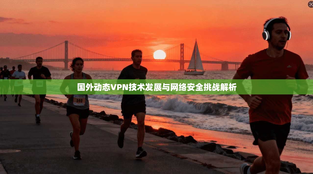 国外动态VPN技术发展与网络安全挑战解析 第1张 国外动态VPN技术发展与网络安全挑战解析 第1张