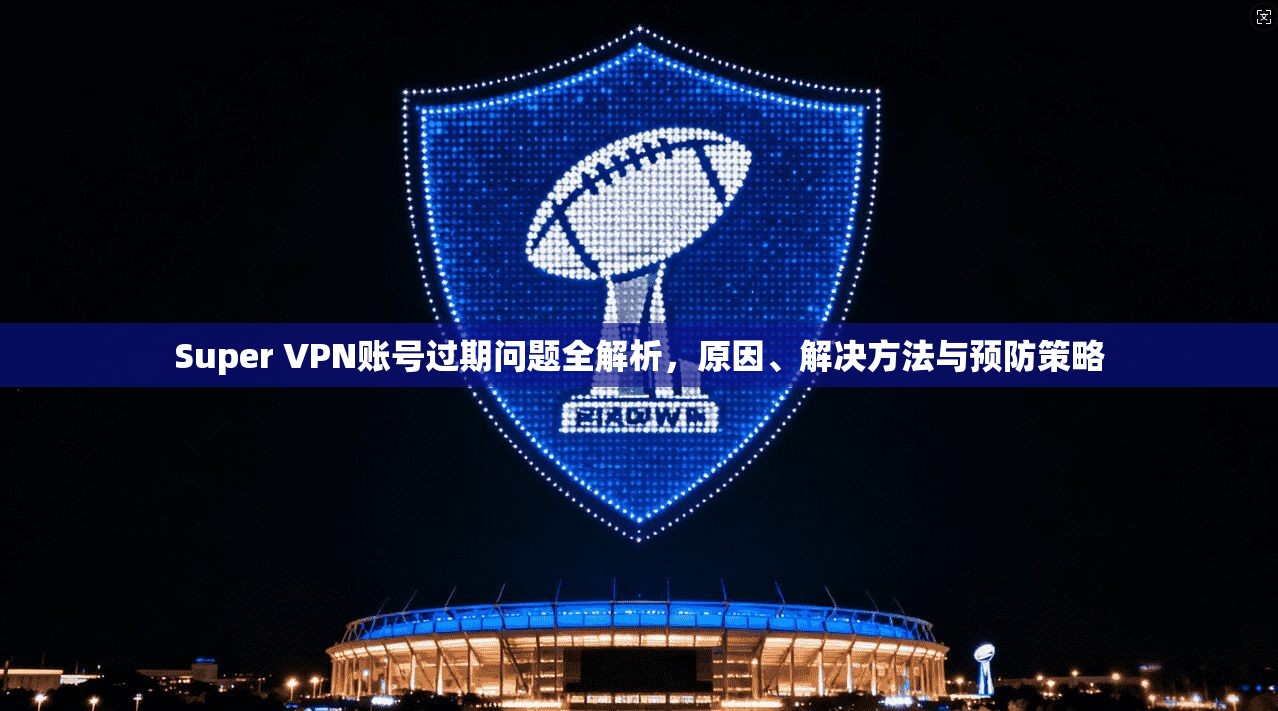 Super VPN账号过期问题全解析，原因、解决方法与预防策略  第1张