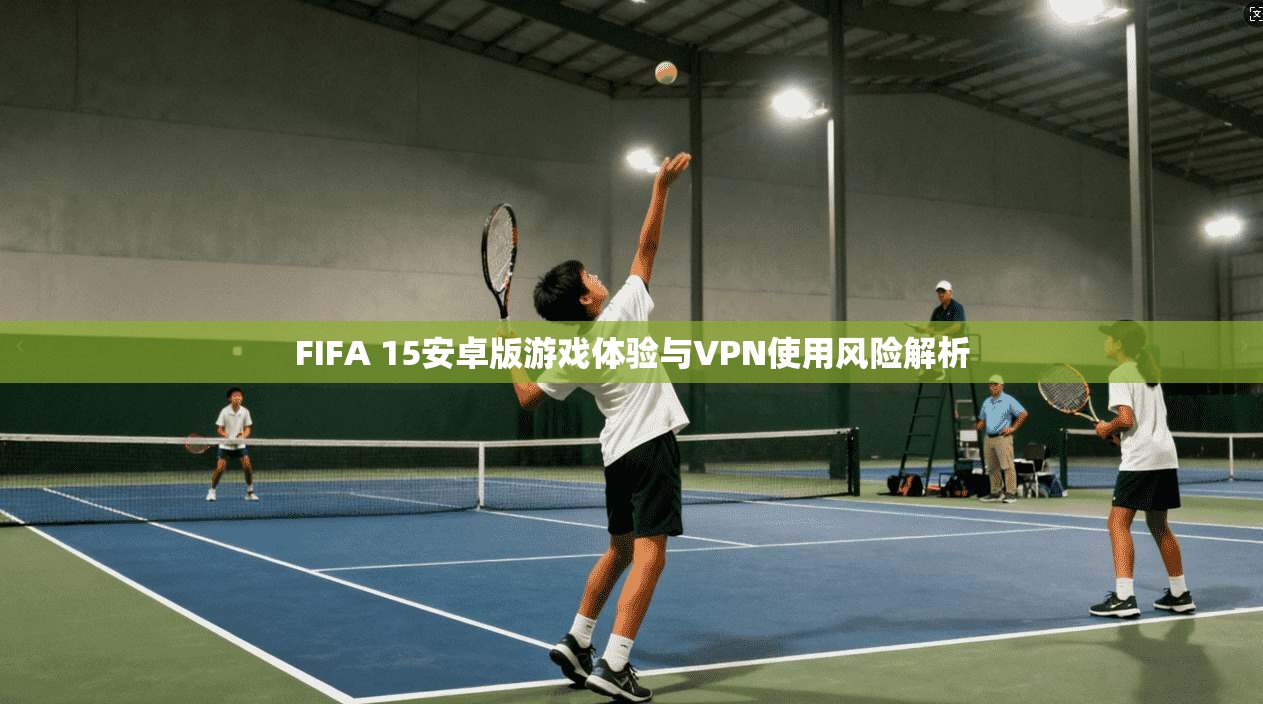FIFA 15安卓版游戏体验与VPN使用风险解析  第1张
