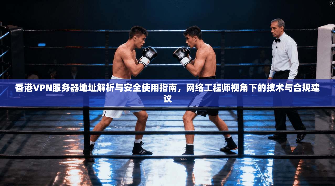 香港VPN服务器地址解析与安全使用指南，网络工程师视角下的技术与合规建议  第1张