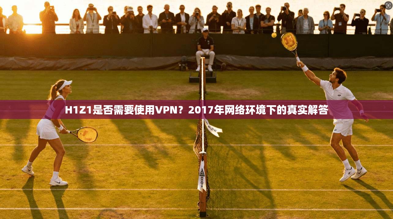 H1Z1是否需要使用VPN?2017年网络环境下的真实解答 第1张 H1Z1是否需要使用VPN?2017年网络环境下的真实解答 第1张