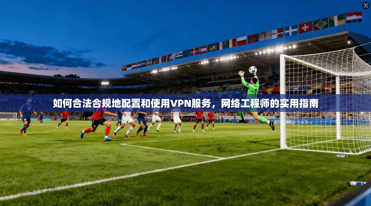 如何合法合规地配置和使用VPN服务,网络工程师的实用指南 第1张 如何合法合规地配置和使用VPN服务,网络工程师的实用指南 第1张