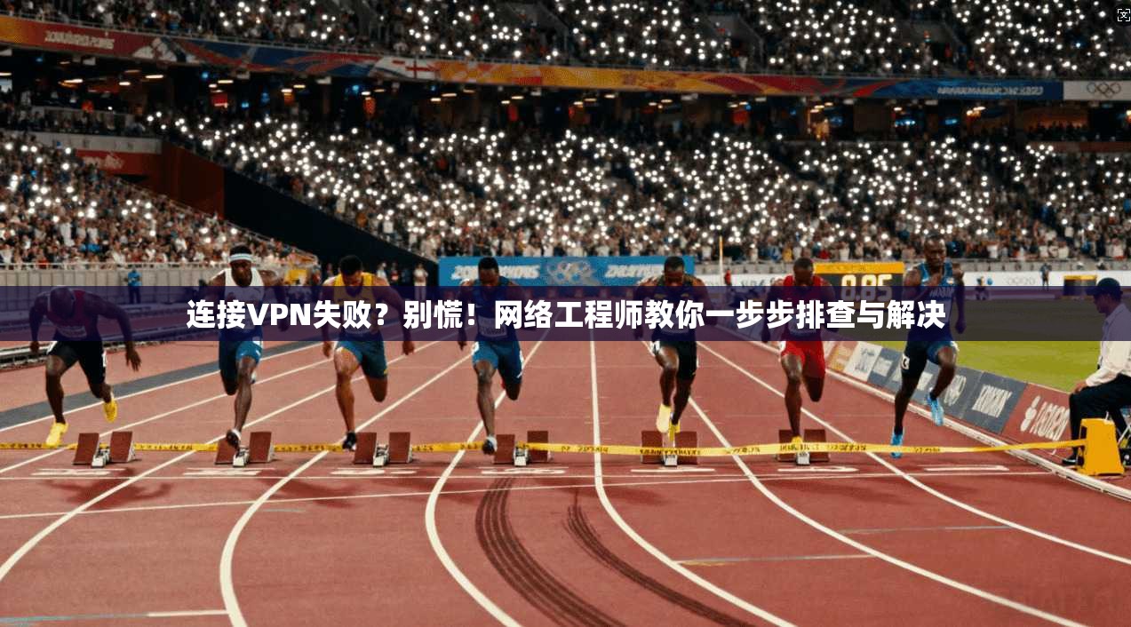 连接VPN失败?别慌!网络工程师教你一步步排查与解决 第1张 连接VPN失败?别慌!网络工程师教你一步步排查与解决 第1张