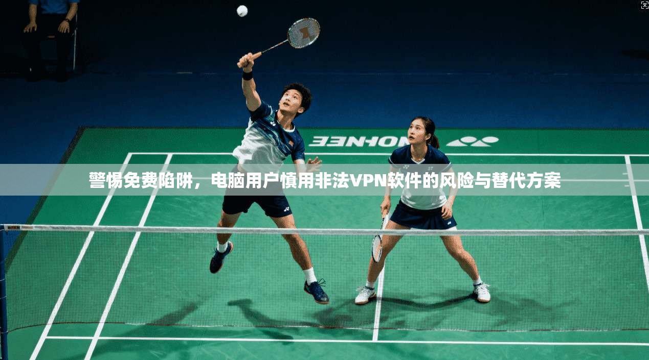 警惕免费陷阱,电脑用户慎用非法VPN软件的风险与替代方案 第1张 警惕免费陷阱,电脑用户慎用非法VPN软件的风险与替代方案 第1张