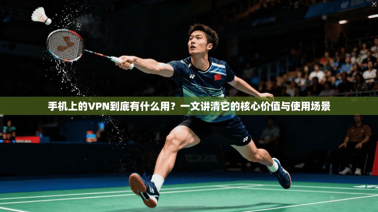 手机上的VPN到底有什么用？一文讲清它的核心价值与使用场景  第1张