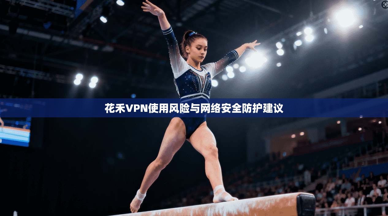 花禾VPN使用风险与网络安全防护建议  第1张