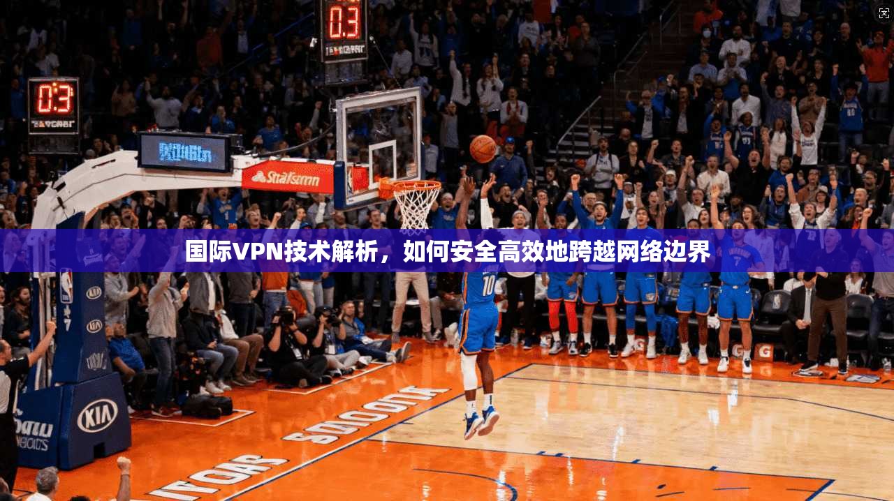 国际VPN技术解析，如何安全高效地跨越网络边界  第1张