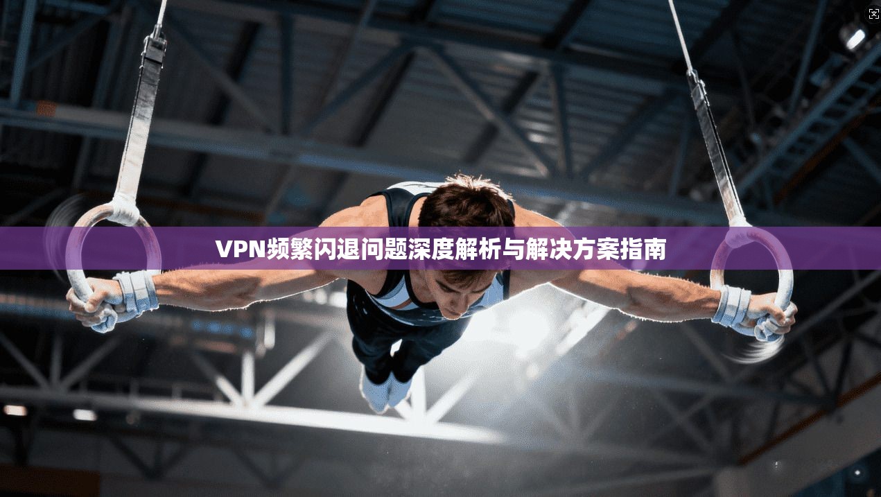 VPN频繁闪退问题深度解析与解决方案指南  第1张