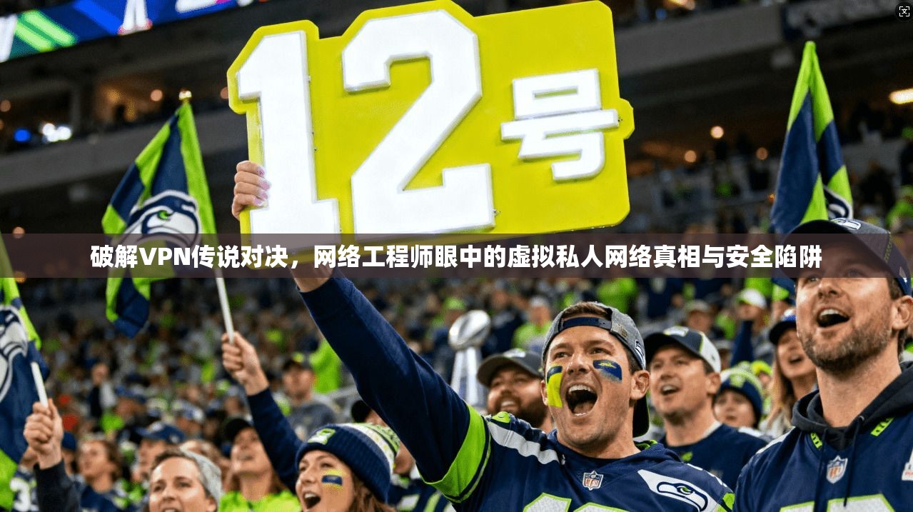 破解VPN传说对决,网络工程师眼中的虚拟私人网络真相与安全陷阱 第1张 破解VPN传说对决,网络工程师眼中的虚拟私人网络真相与安全陷阱 第1张