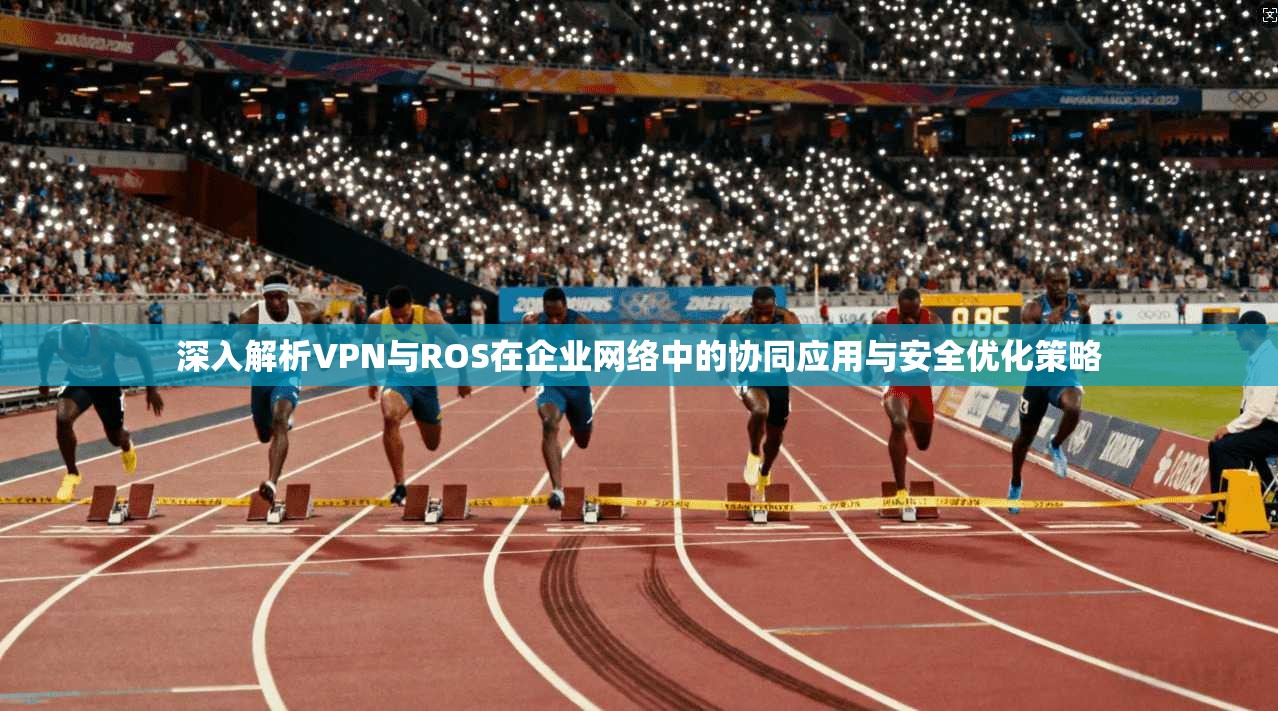 深入解析VPN与ROS在企业网络中的协同应用与安全优化策略 第1张 深入解析VPN与ROS在企业网络中的协同应用与安全优化策略 第1张