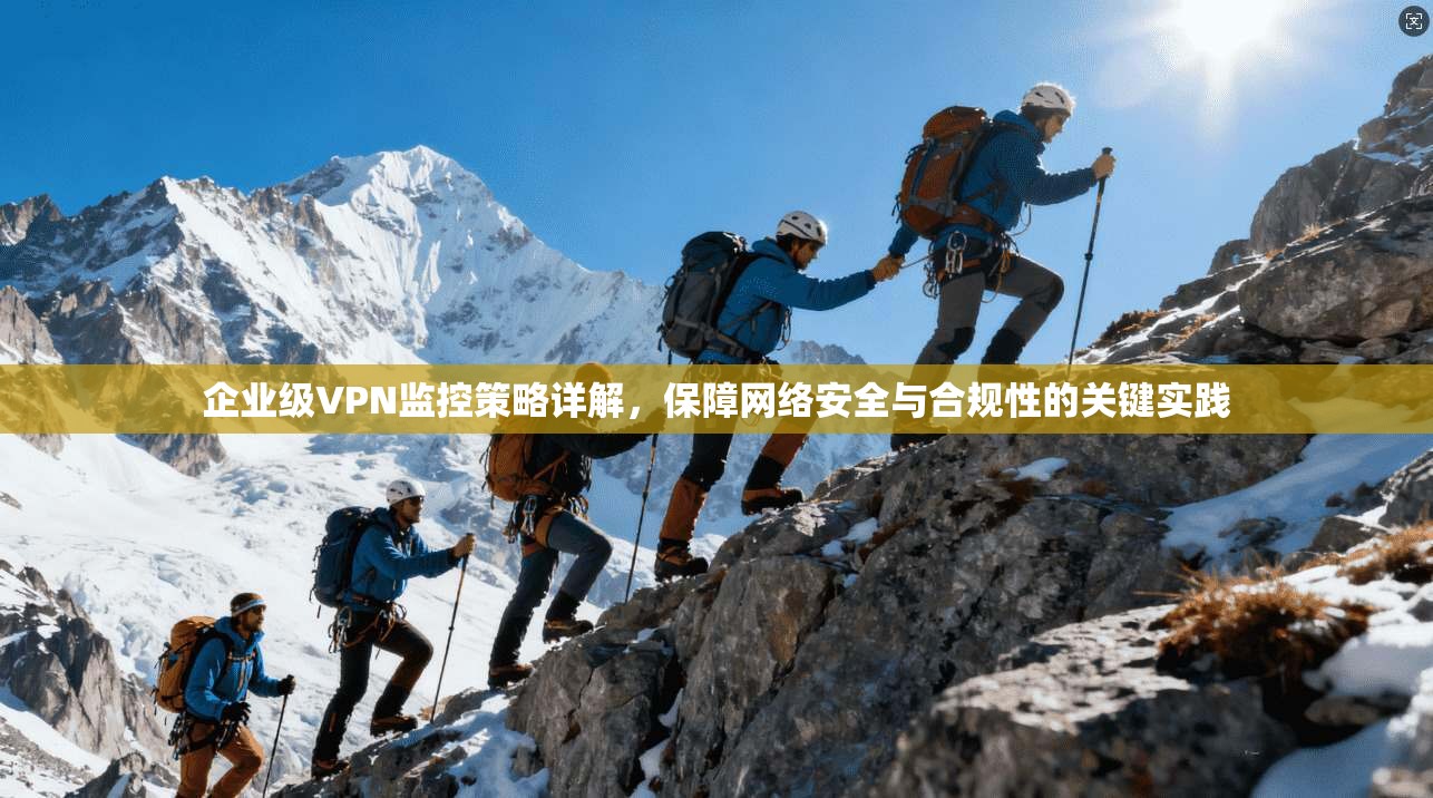 企业级VPN监控策略详解,保障网络安全与合规性的关键实践 第1张 企业级VPN监控策略详解,保障网络安全与合规性的关键实践 第1张