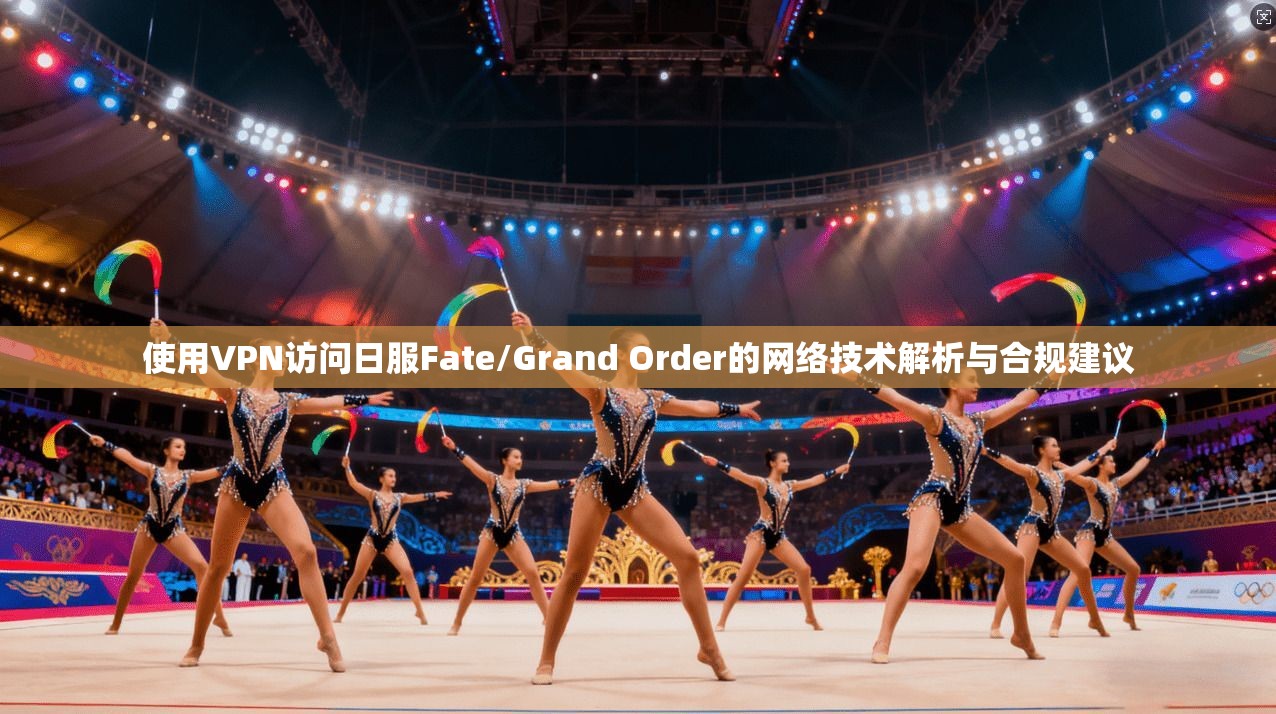 使用VPN访问日服Fate/Grand Order的网络技术解析与合规建议  第1张