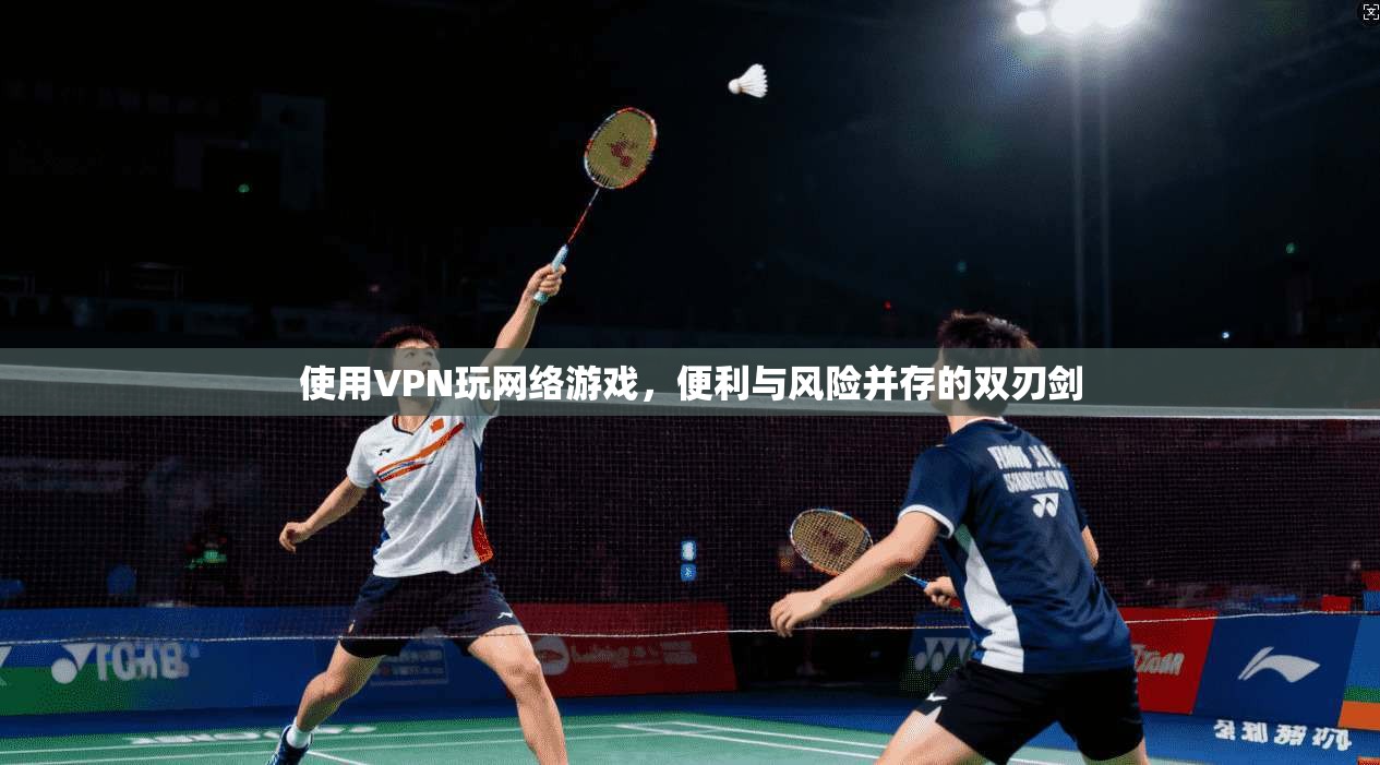 使用VPN玩网络游戏，便利与风险并存的双刃剑  第1张