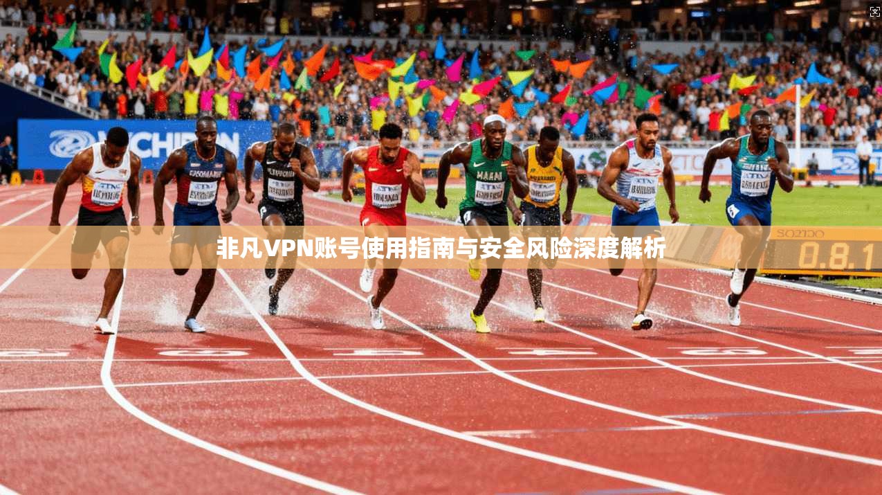 非凡VPN账号使用指南与安全风险深度解析  第1张