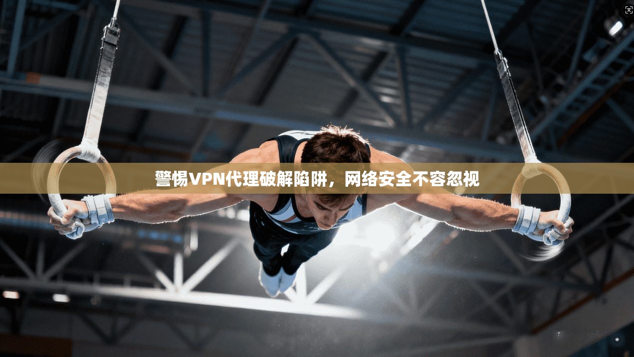 警惕VPN代理破解陷阱，网络安全不容忽视  第1张