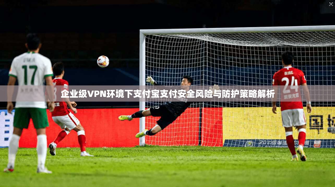 企业级VPN环境下支付宝支付安全风险与防护策略解析  第1张