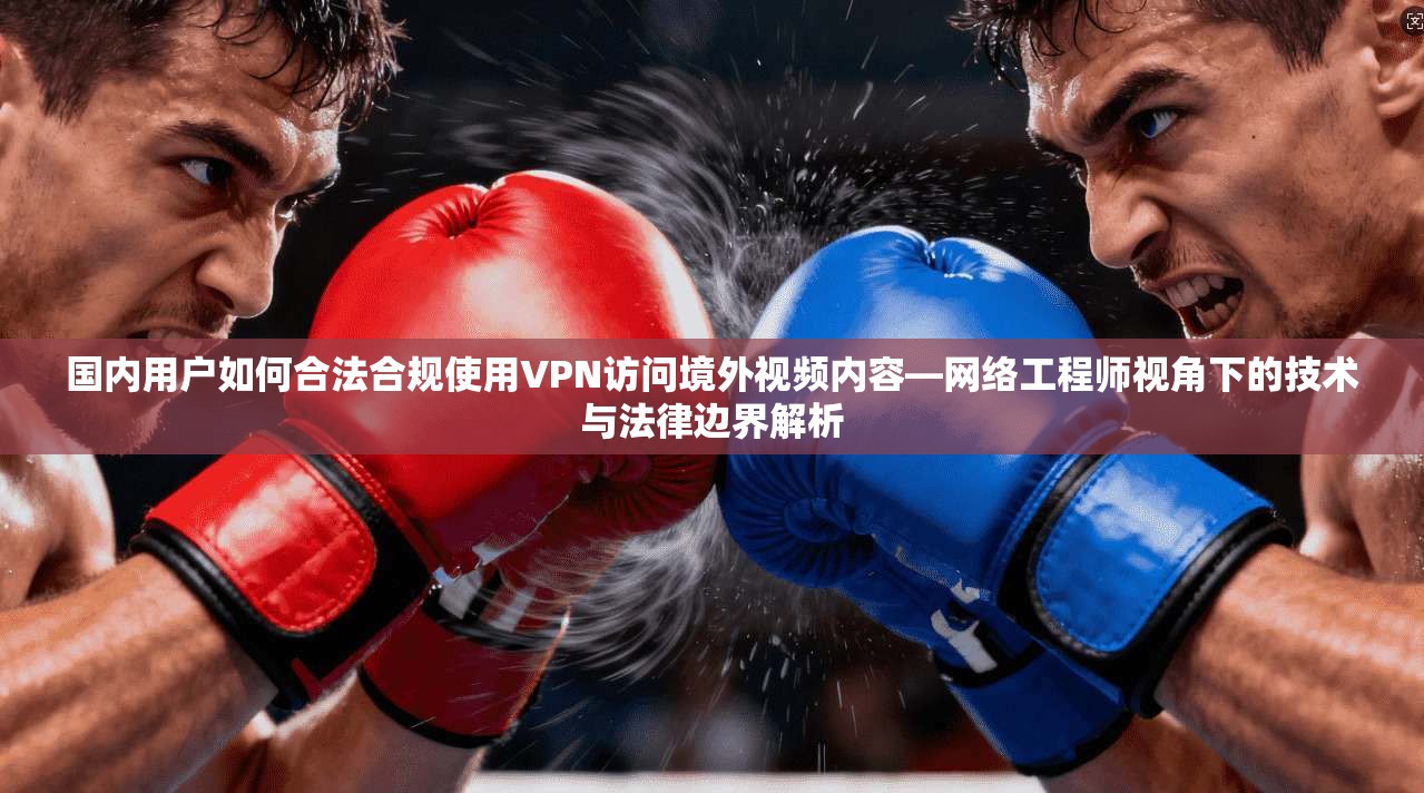 国内用户如何合法合规使用VPN访问境外视频内容—网络工程师视角下的技术与法律边界解析  第1张