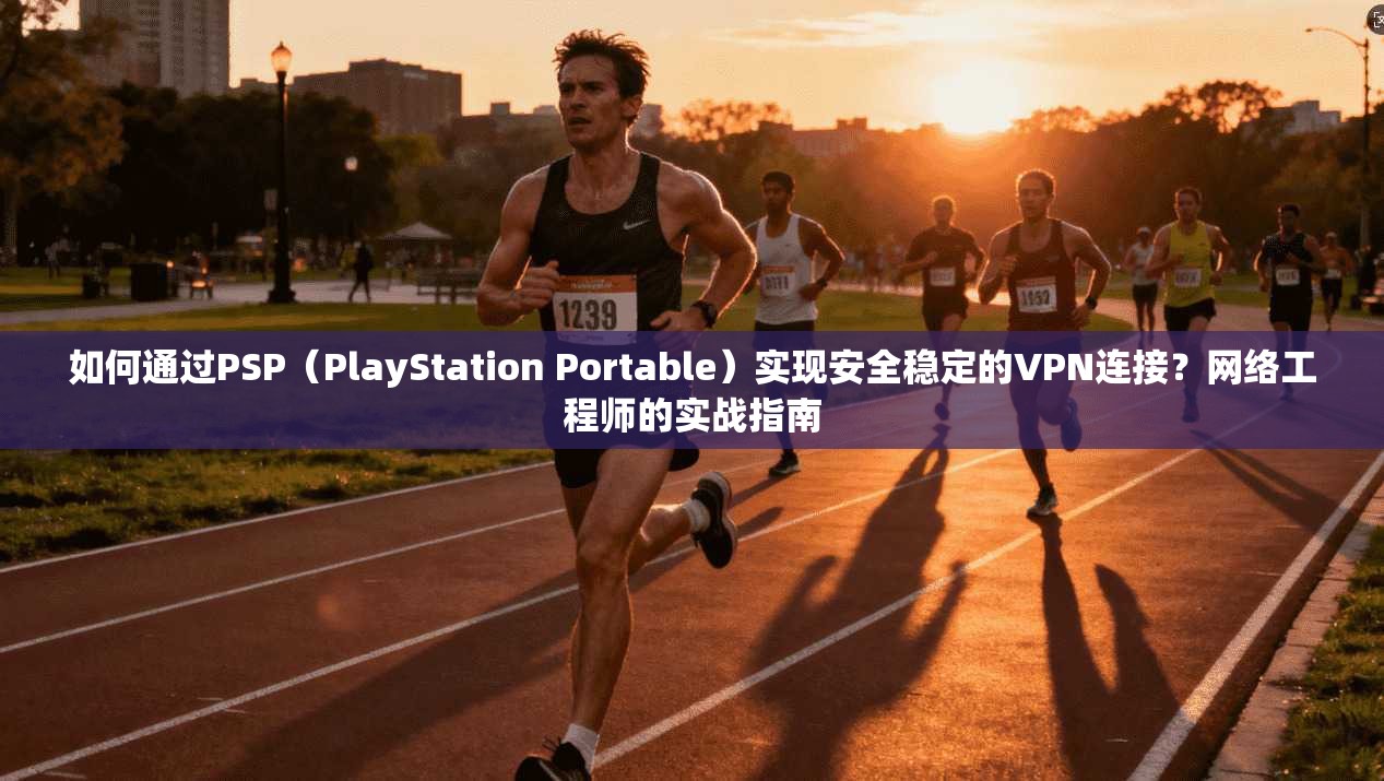 如何通过PSP（PlayStation Portable）实现安全稳定的VPN连接？网络工程师的实战指南  第1张