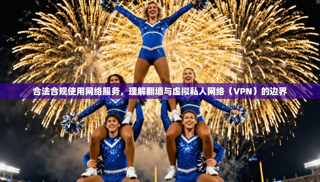 合法合规使用网络服务，理解翻墙与虚拟私人网络（VPN）的边界  第1张