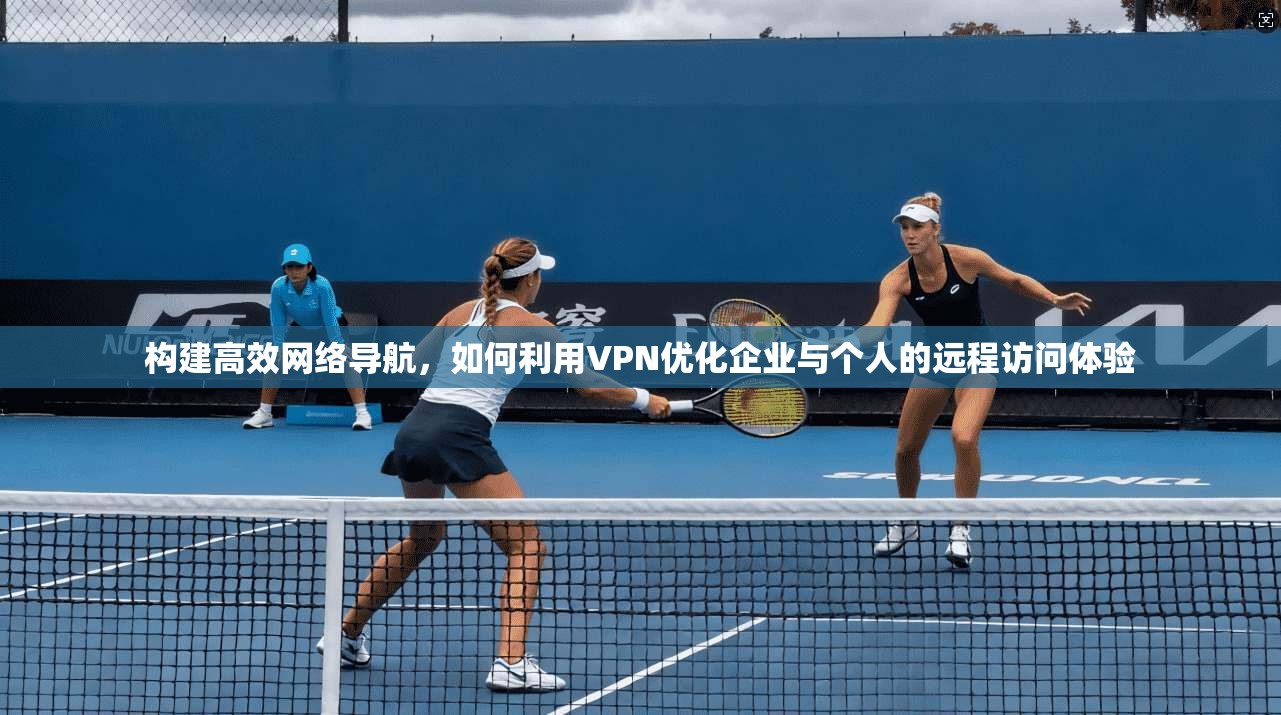 构建高效网络导航,如何利用VPN优化企业与个人的远程访问体验 第1张 构建高效网络导航,如何利用VPN优化企业与个人的远程访问体验 第1张