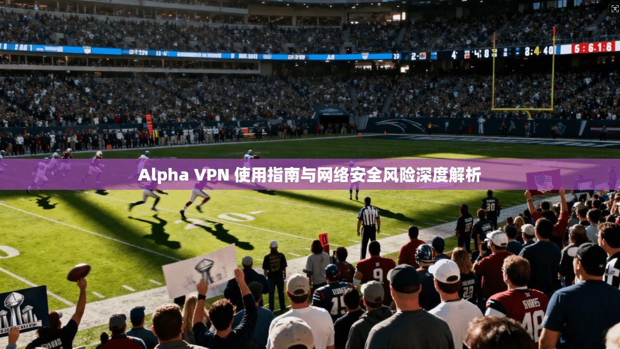 Alpha VPN 使用指南与网络安全风险深度解析  第1张