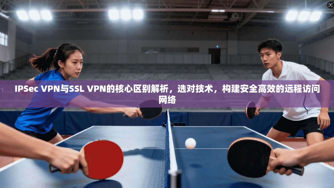 IPSec VPN与SSL VPN的核心区别解析，选对技术，构建安全高效的远程访问网络  第1张