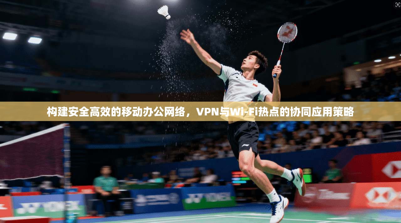 构建安全高效的移动办公网络，VPN与Wi-Fi热点的协同应用策略  第1张