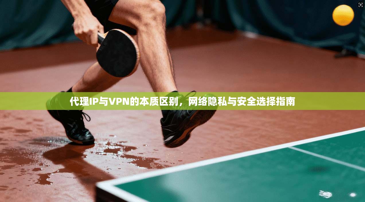 代理IP与VPN的本质区别，网络隐私与安全选择指南  第1张
