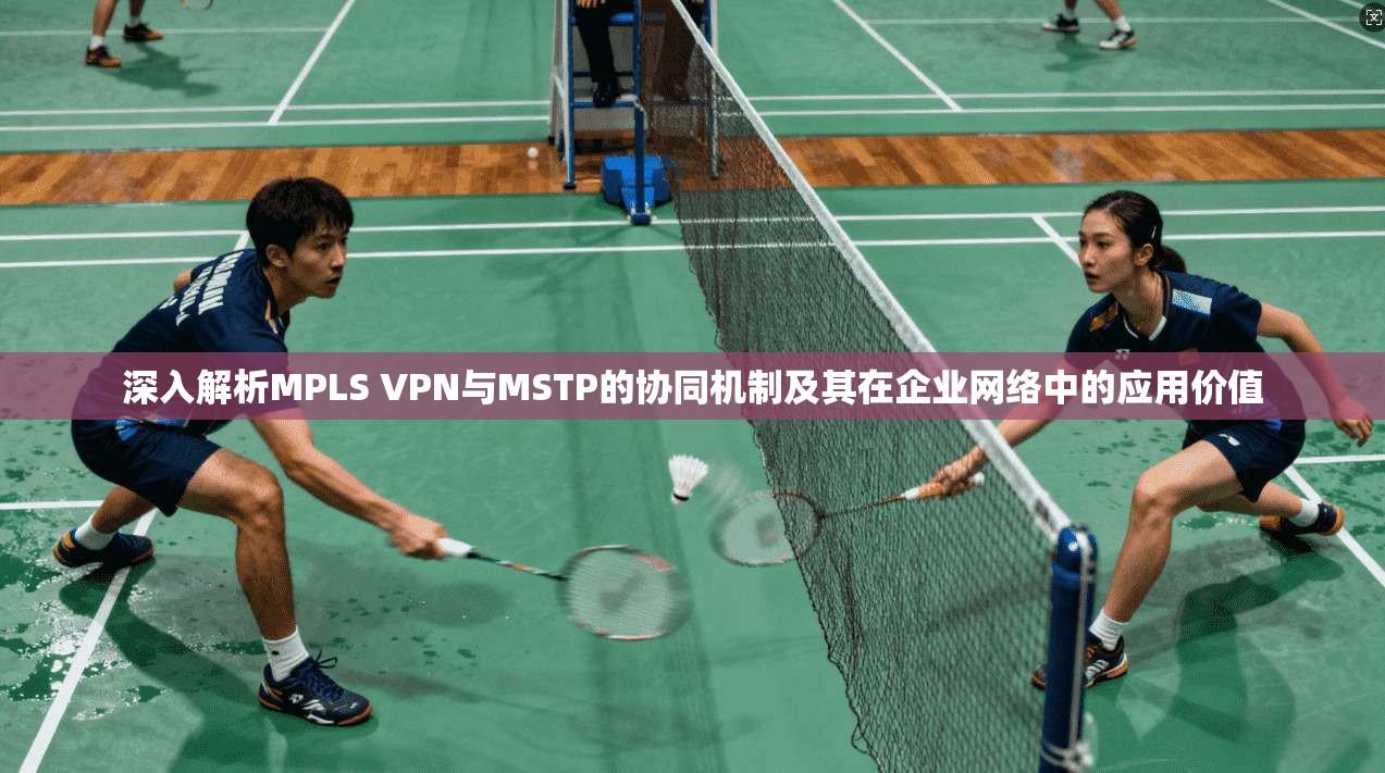 深入解析MPLS VPN与MSTP的协同机制及其在企业网络中的应用价值  第1张